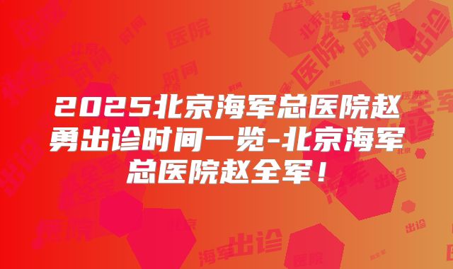 2025北京海军总医院赵勇出诊时间一览-北京海军总医院赵全军！