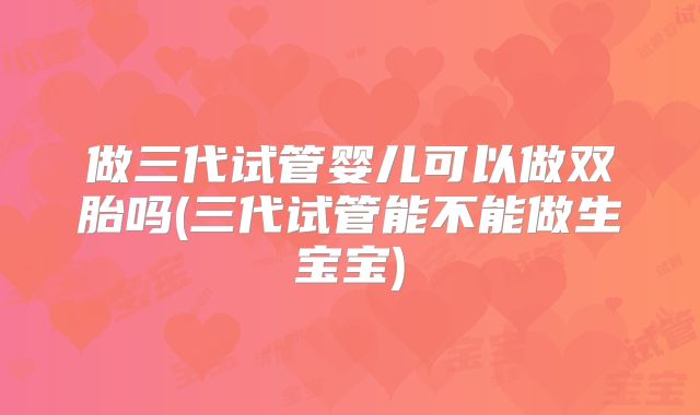 做三代试管婴儿可以做双胎吗(三代试管能不能做生宝宝)