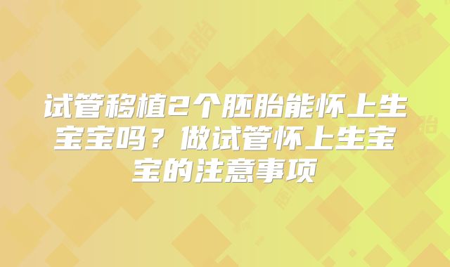 试管移植2个胚胎能怀上生宝宝吗？做试管怀上生宝宝的注意事项