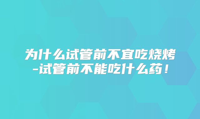 为什么试管前不宜吃烧烤-试管前不能吃什么药！