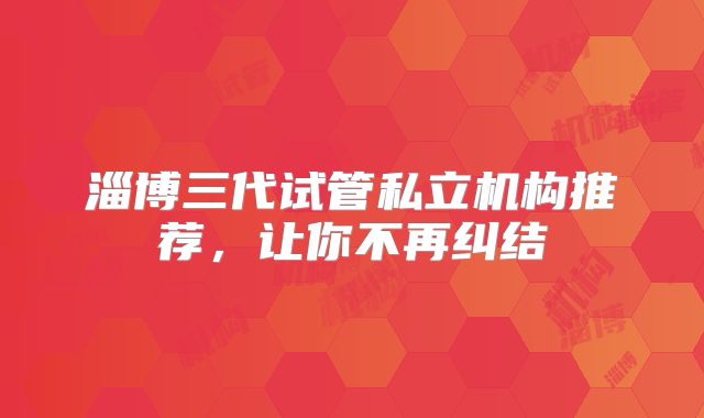 淄博三代试管私立机构推荐，让你不再纠结