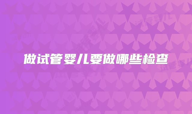 做试管婴儿要做哪些检查