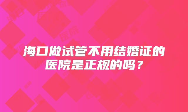 海口做试管不用结婚证的医院是正规的吗？