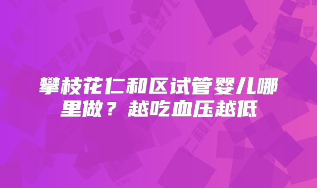 攀枝花仁和区试管婴儿哪里做？越吃血压越低