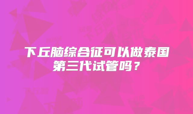 下丘脑综合征可以做泰国第三代试管吗？