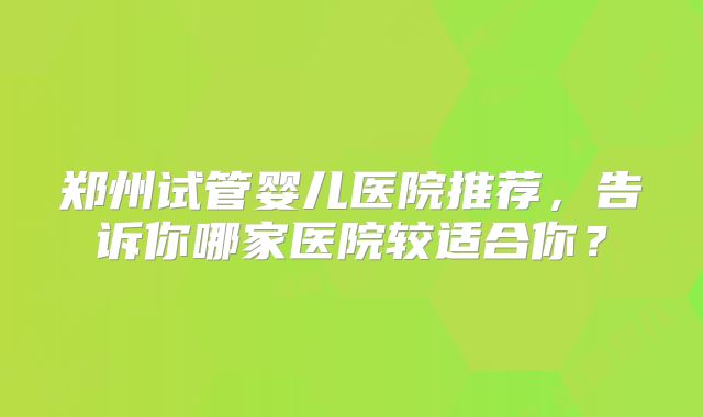 郑州试管婴儿医院推荐，告诉你哪家医院较适合你？