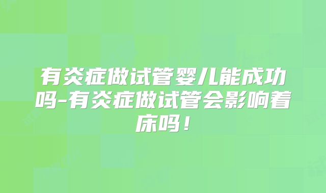 有炎症做试管婴儿能成功吗-有炎症做试管会影响着床吗！