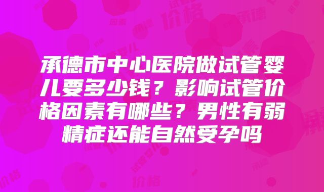 承德市中心医院做试管婴儿要多少钱？影响试管价格因素有哪些？男性有弱精症还能自然受孕吗
