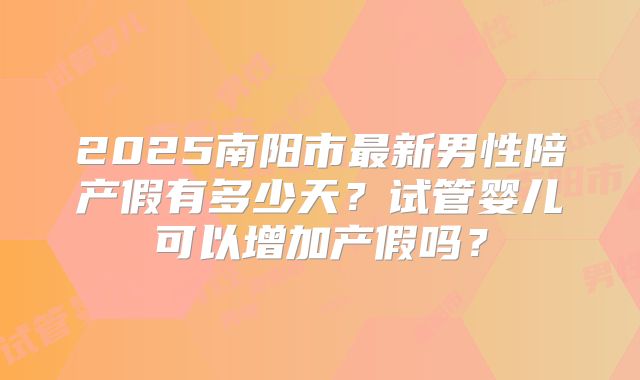 2025南阳市最新男性陪产假有多少天？试管婴儿可以增加产假吗？