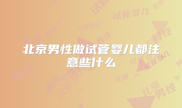 北京男性做试管婴儿都注意些什么