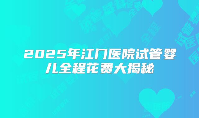 2025年江门医院试管婴儿全程花费大揭秘