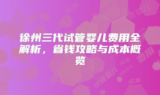 徐州三代试管婴儿费用全解析，省钱攻略与成本概览