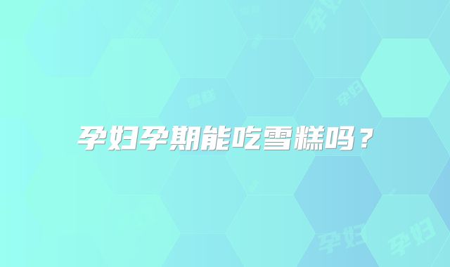 孕妇孕期能吃雪糕吗？
