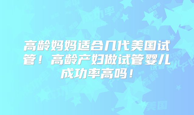 高龄妈妈适合几代美国试管!高龄产妇做试管婴儿成功率高吗!