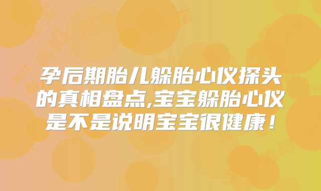 孕后期胎儿躲胎心仪探头的真相盘点,宝宝躲胎心仪是不是说明宝宝很健康！