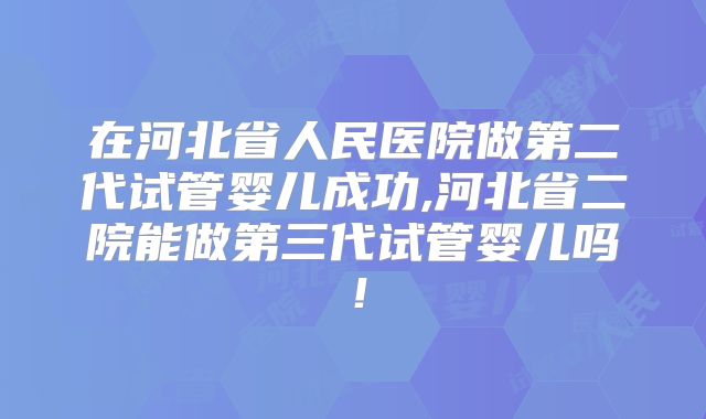 在河北省人民医院做第二代试管婴儿成功,河北省二院能做第三代试管婴儿吗！