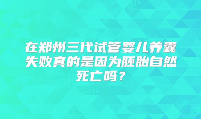 在郑州三代试管婴儿养囊失败真的是因为胚胎自然死亡吗？
