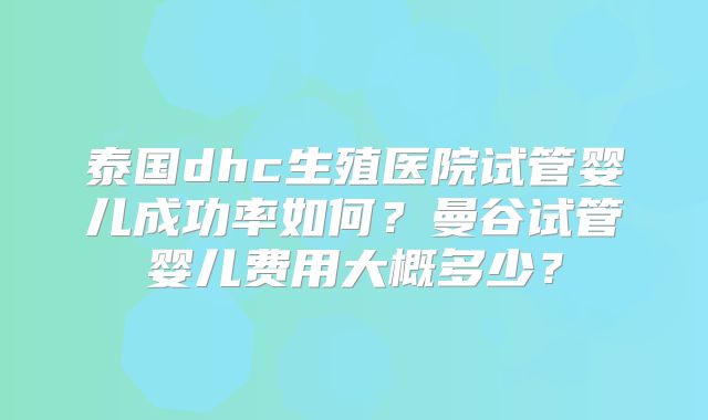 泰国dhc生殖医院试管婴儿成功率如何？曼谷试管婴儿费用大概多少？
