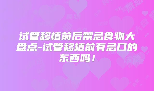 试管移植前后禁忌食物大盘点-试管移植前有忌口的东西吗！