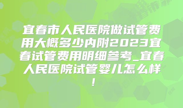 宜春市人民医院做试管费用大概多少内附2023宜春试管费用明细参考_宜春人民医院试管婴儿怎么样！