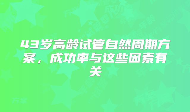43岁高龄试管自然周期方案,成功率与这些因素有关