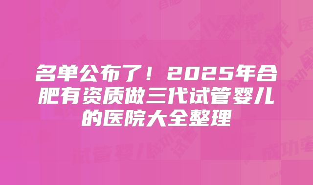 名单公布了！2025年合肥有资质做三代试管婴儿的医院大全整理