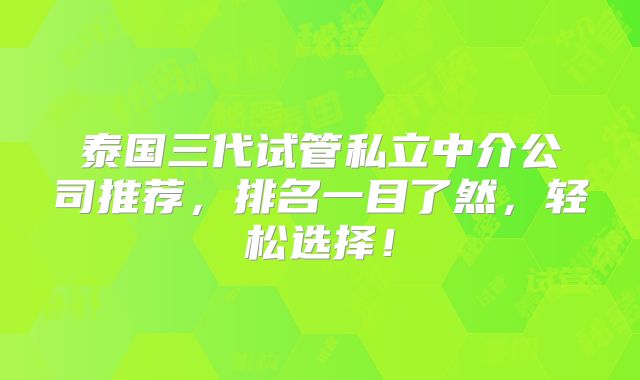 泰国三代试管私立中介公司推荐，排名一目了然，轻松选择！