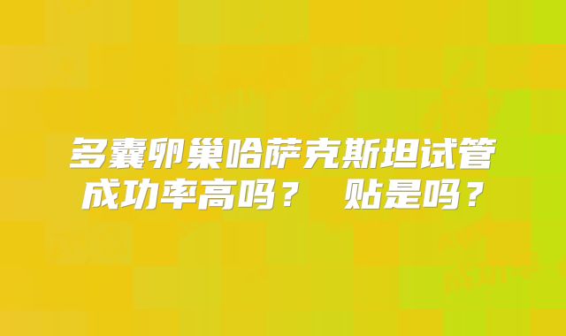 多囊卵巢哈萨克斯坦试管成功率高吗？ 贴是吗？