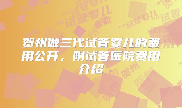 贺州做三代试管婴儿的费用公开，附试管医院费用介绍