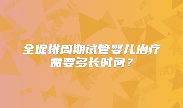 全促排周期试管婴儿治疗需要多长时间？