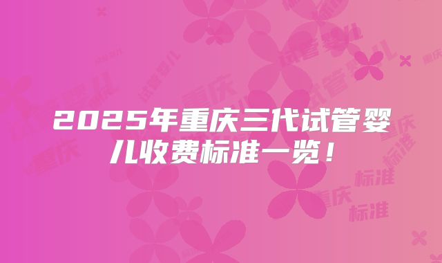 2025年重庆三代试管婴儿收费标准一览!