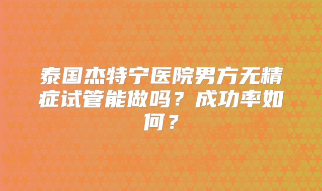 泰国杰特宁医院男方无精症试管能做吗?成功率如何?