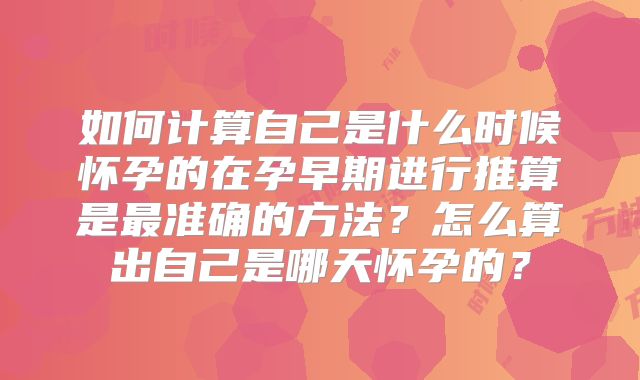 如何计算自己是什么时候怀孕的在孕早期进行推算是最准确的方法？怎么算出自己是哪天怀孕的？