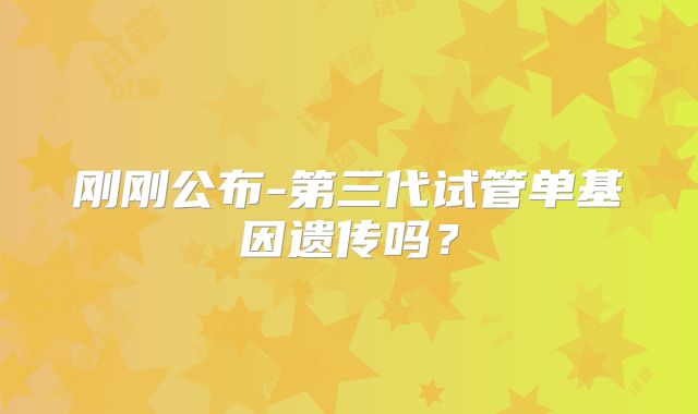 刚刚公布-第三代试管单基因遗传吗？