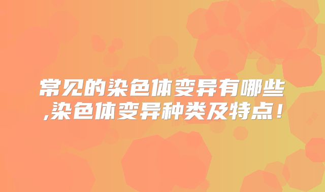 常见的染色体变异有哪些,染色体变异种类及特点！