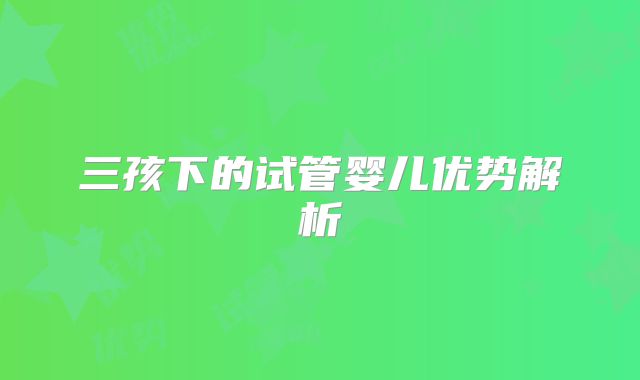 三孩下的试管婴儿优势解析
