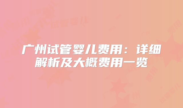 广州试管婴儿费用:详细解析及大概费用一览