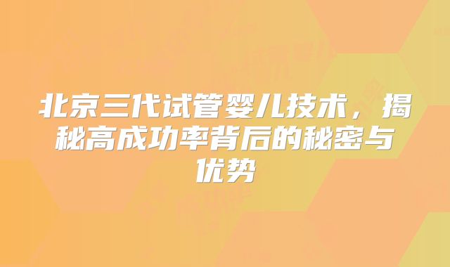 北京三代试管婴儿技术，揭秘高成功率背后的秘密与优势