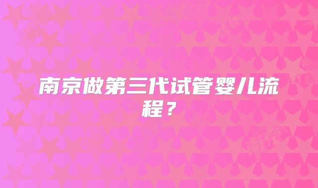 南京做第三代试管婴儿流程?
