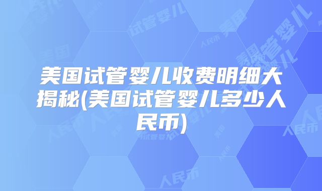 美国试管婴儿收费明细大揭秘(美国试管婴儿多少人民币)