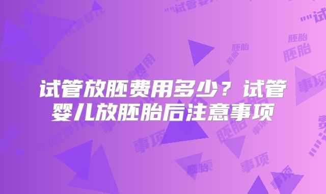 试管放胚费用多少？试管婴儿放胚胎后注意事项