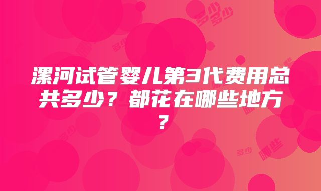 漯河试管婴儿第3代费用总共多少？都花在哪些地方？