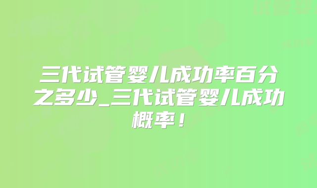 三代试管婴儿成功率百分之多少_三代试管婴儿成功概率!