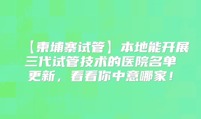 【柬埔寨试管】本地能开展三代试管技术的医院名单更新，看看你中意哪家！