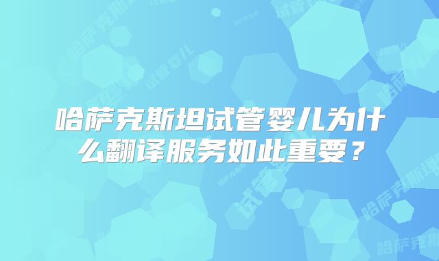 哈萨克斯坦试管婴儿为什么翻译服务如此重要？