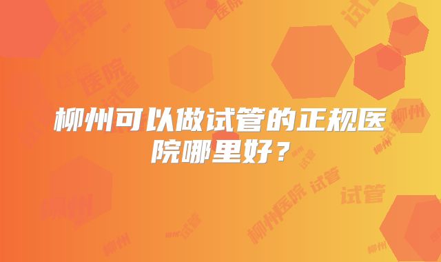 柳州可以做试管的正规医院哪里好？