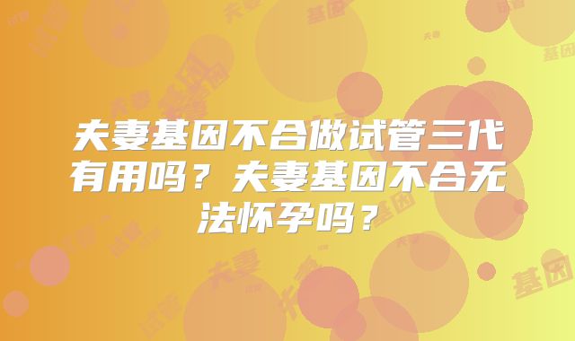 夫妻基因不合做试管三代有用吗？夫妻基因不合无法怀孕吗？