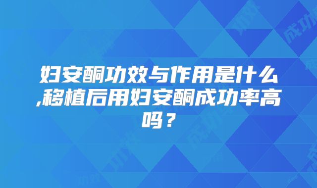 妇安酮功效与作用是什么,移植后用妇安酮成功率高吗？
