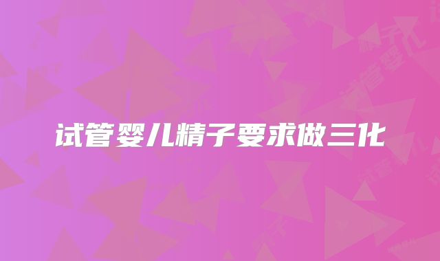 试管婴儿精子要求做三化