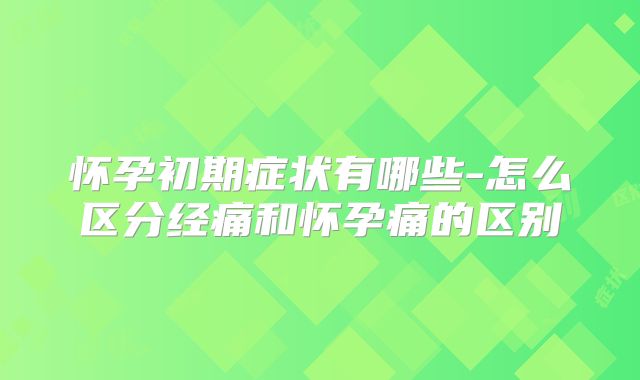 怀孕初期症状有哪些-怎么区分经痛和怀孕痛的区别